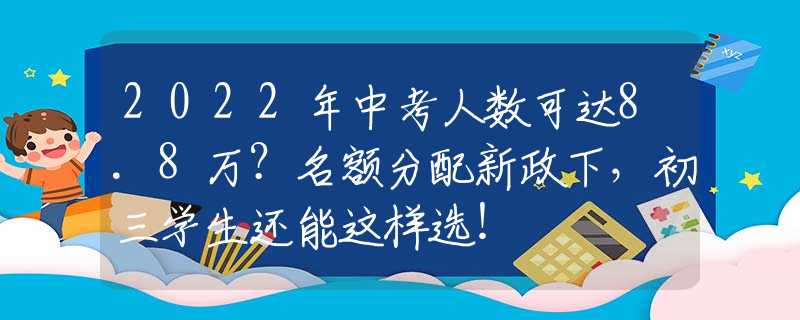 2022年中考人数可达8.8万？名额分配新政下，初三学生还能这样选！