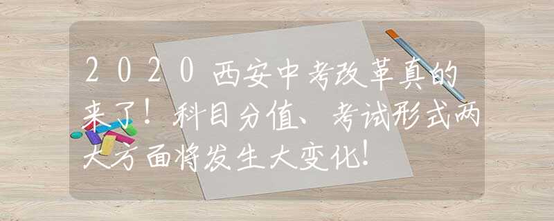 2020西安中考改革真的来了！科目分值、考试形式两大方面将发生大变化！