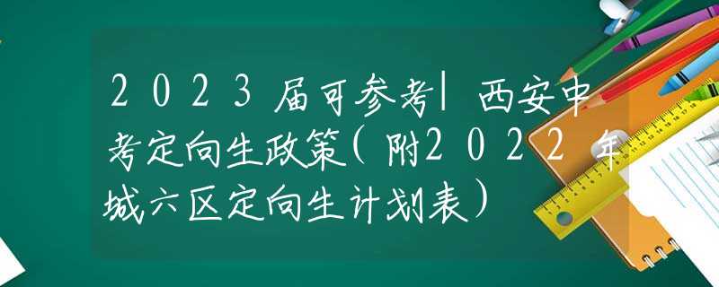 2023届可参考|西安中考定向生政策(附2022年城六区定向生计划表）