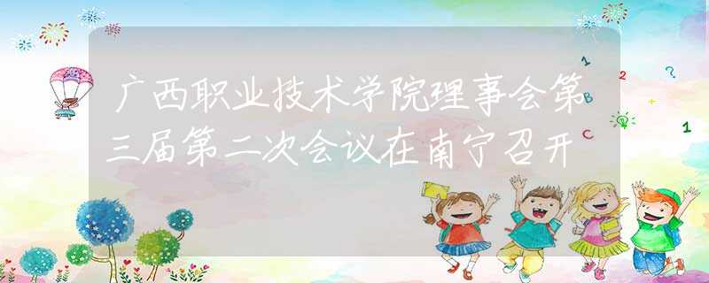 广西职业技术学院理事会第三届第二次会议在南宁召开