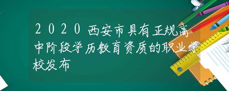2020西安市具有正规高中阶段学历教育资质的职业学校发布