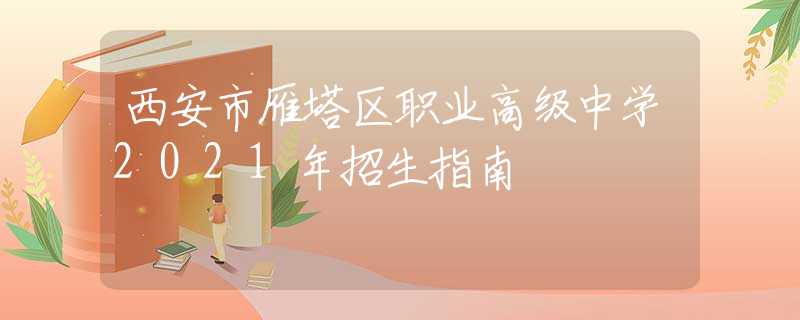 西安市雁塔区职业高级中学2021年招生指南