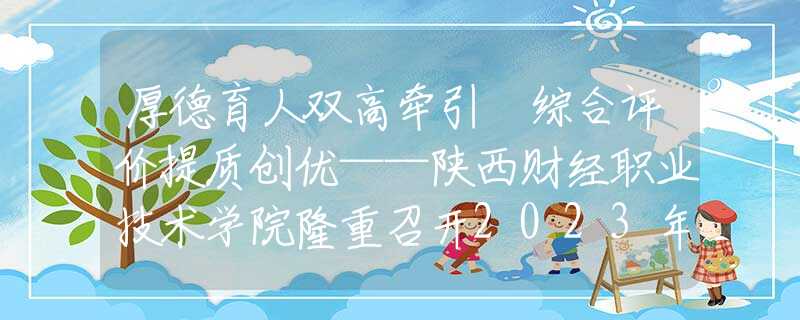 厚德育人双高牵引 综合评价提质创优——陕西财经职业技术学院隆重召开2023年教学工作会