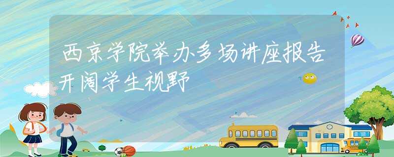 西京学院举办多场讲座报告开阔学生视野