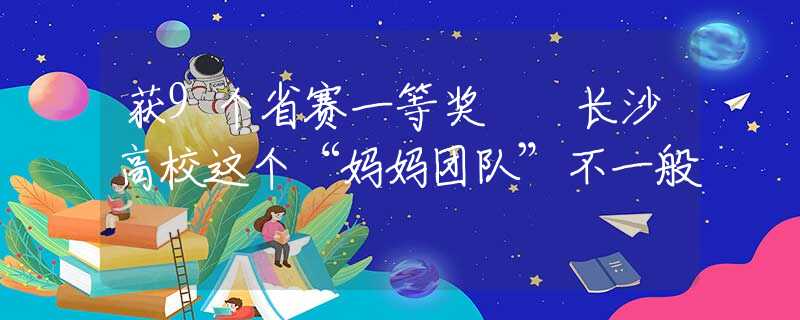 获9个省赛一等奖  长沙高校这个“妈妈团队”不一般