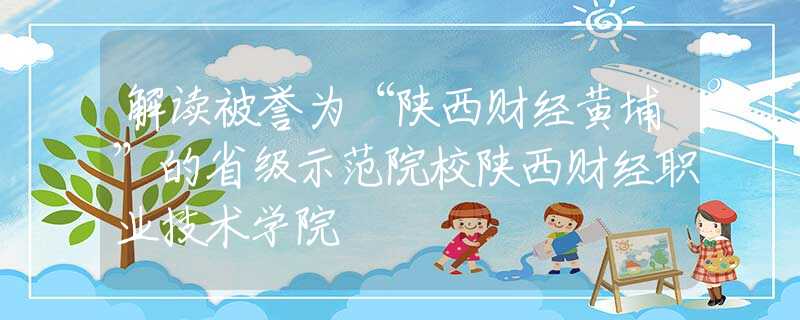 解读被誉为“陕西财经黄埔”的省级示范院校陕西财经职业技术学院