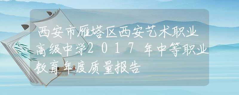 西安市雁塔区西安艺术职业高级中学2017年中等职业教育年度质量报告