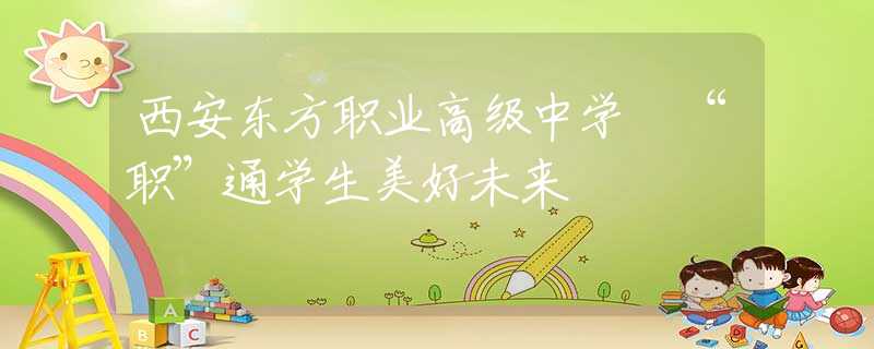 西安东方职业高级中学 “职”通学生美好未来