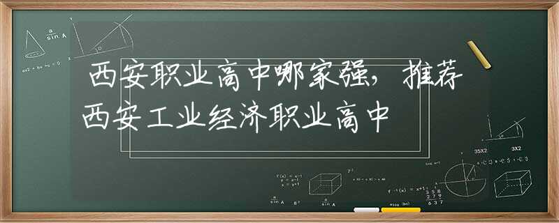 西安职业高中哪家强，推荐西安工业经济职业高中