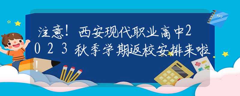 注意！西安现代职业高中2023秋季学期返校安排来啦！
