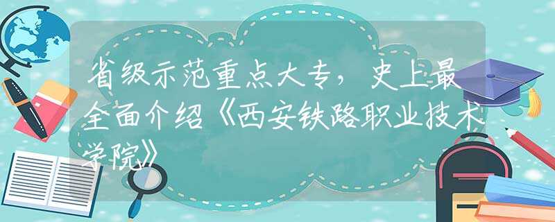 省级示范重点大专，史上最全面介绍《西安铁路职业技术学院》
