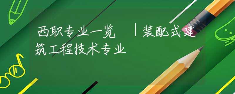 西职专业一览㉒｜装配式建筑工程技术专业