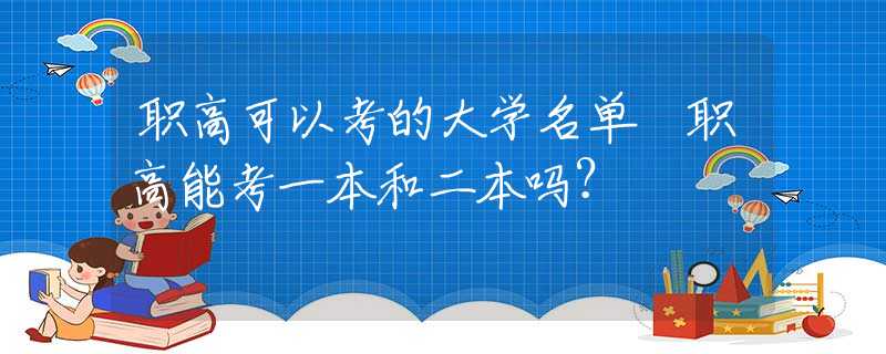 职高可以考的大学名单 职高能考一本和二本吗？