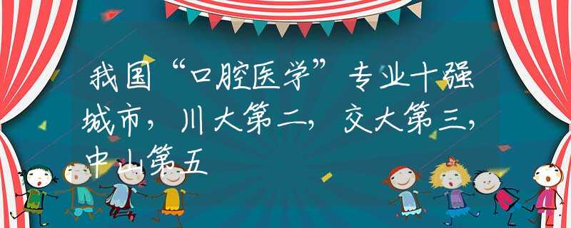 我国“口腔医学”专业十强城市，川大第二，交大第三，中山第五