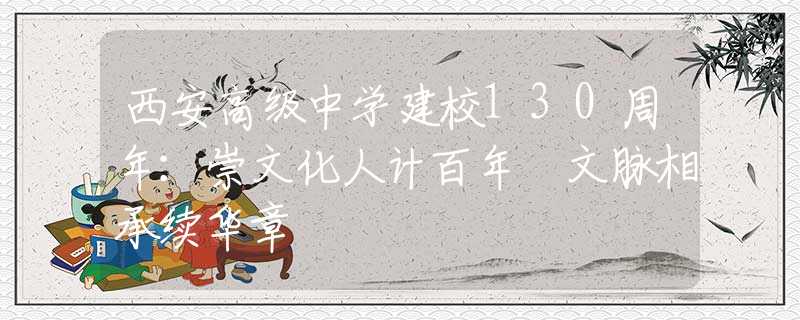 西安高级中学建校130周年：崇文化人计百年 文脉相承续华章