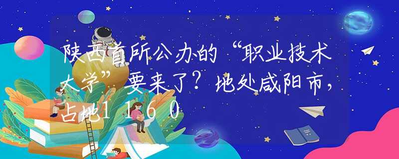 陕西首所公办的“职业技术大学”要来了？地处咸阳市，占地1160