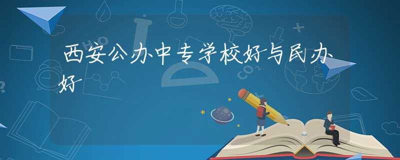 西安公办中专学校好与民办好