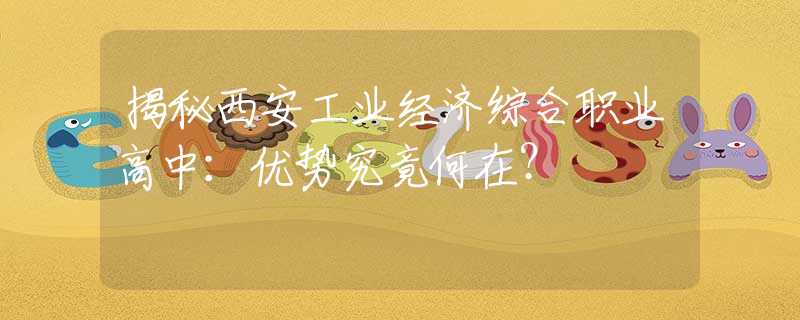 揭秘西安工业经济综合职业高中：优势究竟何在？