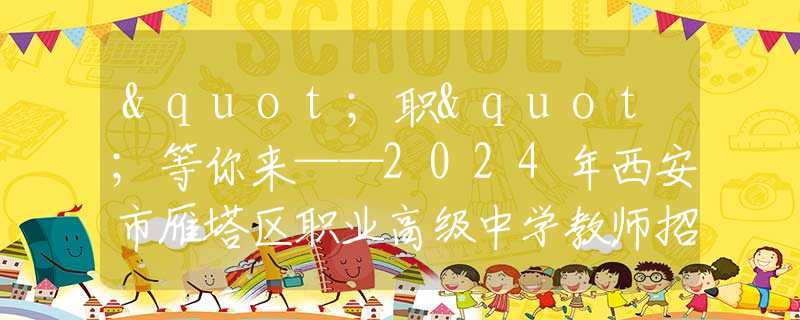 "职"等你来——2024年西安市雁塔区职业高级中学教师招聘公告