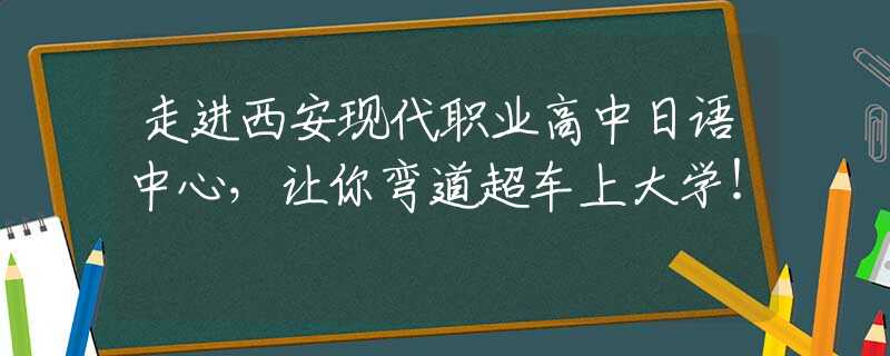 走进西安现代职业高中日语中心，让你弯道超车上大学！