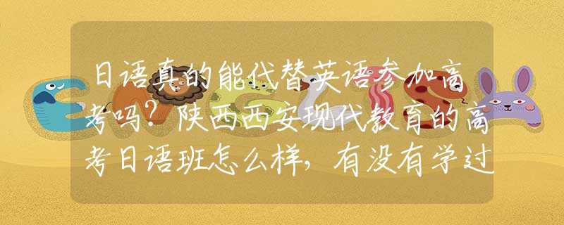 日语真的能代替英语参加高考吗？陕西西安现代教育的高考日语班怎么样，有没有学过的同学介绍一下？