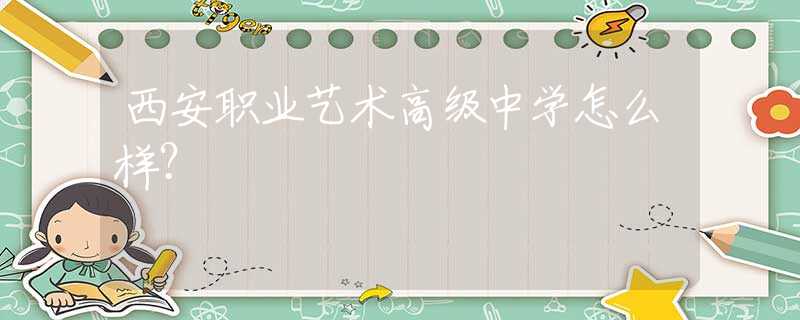 西安职业艺术高级中学怎么样？