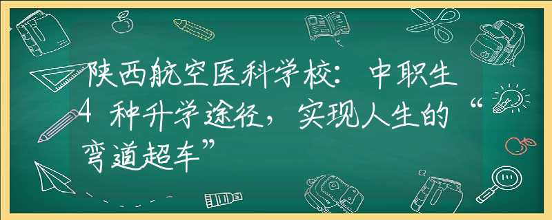 陕西航空医科学校：中职生4种升学途径，实现人生的“弯道超车”