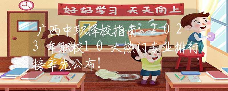 广西中职择校指南：2023年职校10大热门专业排行榜率先公布！