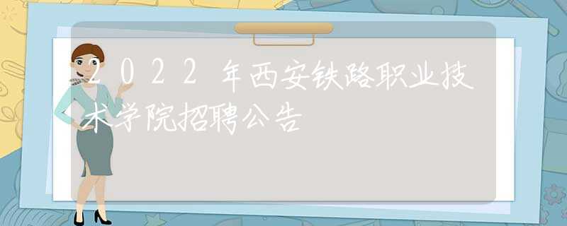 2022年西安铁路职业技术学院招聘公告