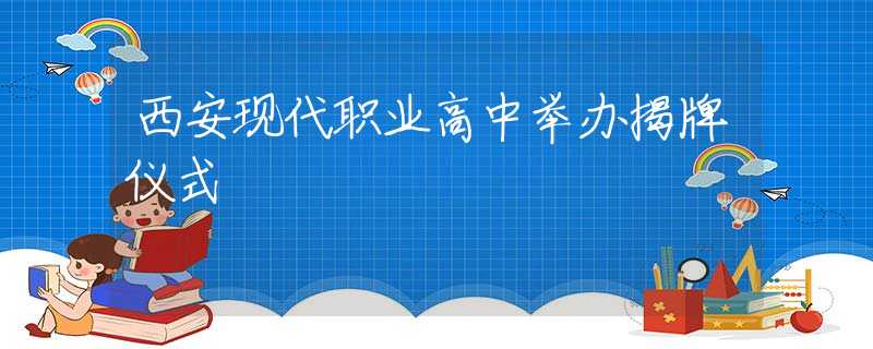 西安现代职业高中举办揭牌仪式