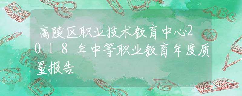 高陵区职业技术教育中心2018年中等职业教育年度质量报告