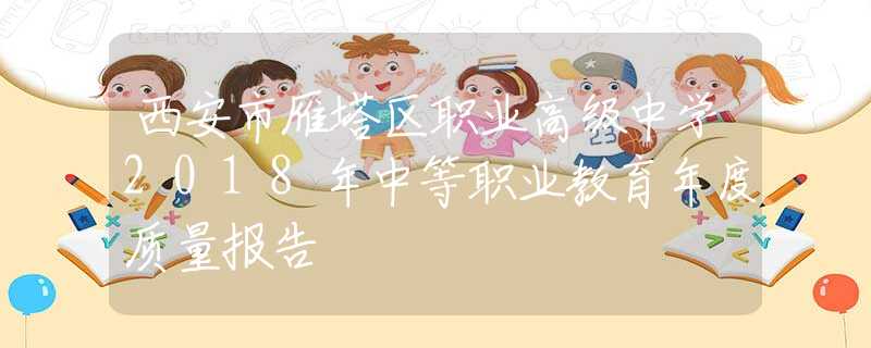 西安市雁塔区职业高级中学2018年中等职业教育年度质量报告