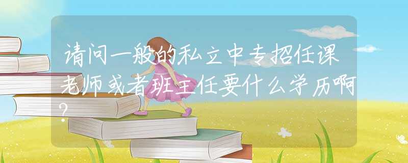 请问一般的私立中专招任课老师或者班主任要什么学历啊? 请问一般的私立中专招任课老师或者班主任要什么学历啊?