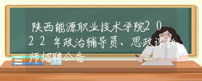 陕西能源职业技术学院2022年政治辅导员、思政课教师招聘公告