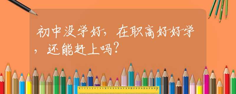 初中没学好，在职高好好学，还能赶上吗？