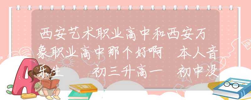 西安艺术职业高中和西安万象职业高中那个好啊 本人音乐生  初三升高一 初中没好好学打算找个职高？