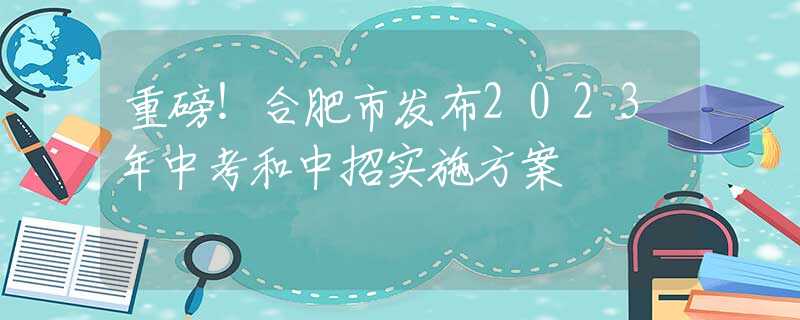 重磅！合肥市发布2023年中考和中招实施方案