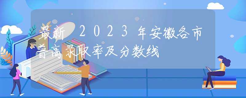 最新 2023年安徽各市普高录取率及分数线
