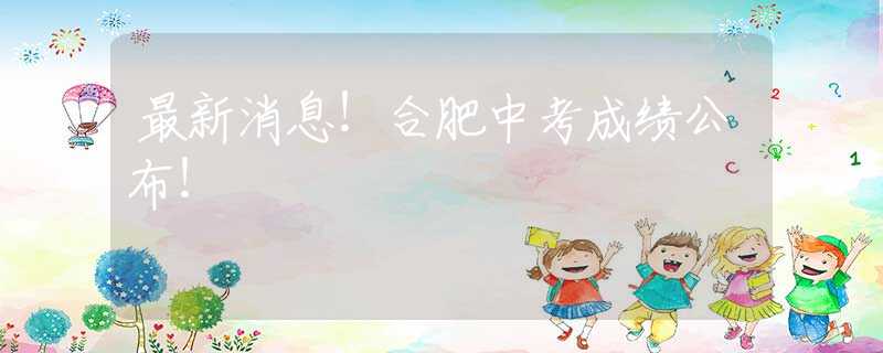最新消息！合肥中考成绩公布！