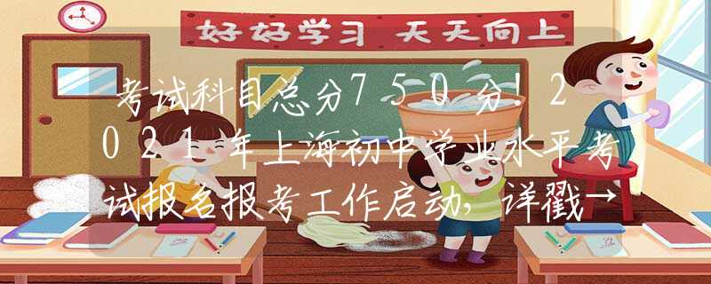 考试科目总分750分！2021年上海初中学业水平考试报名报考工作启动，详戳→