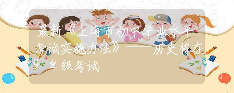 最新《上海市初中学业水平考试实施办法》——历史将在9年级考试