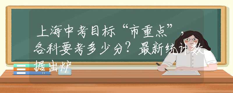 上海中考目标“市重点”，各科要考多少分？最新统计数据出炉