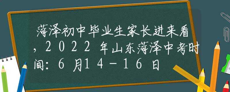 菏泽初中毕业生家长进来看，2022年山东菏泽中考时间：6月14-16日