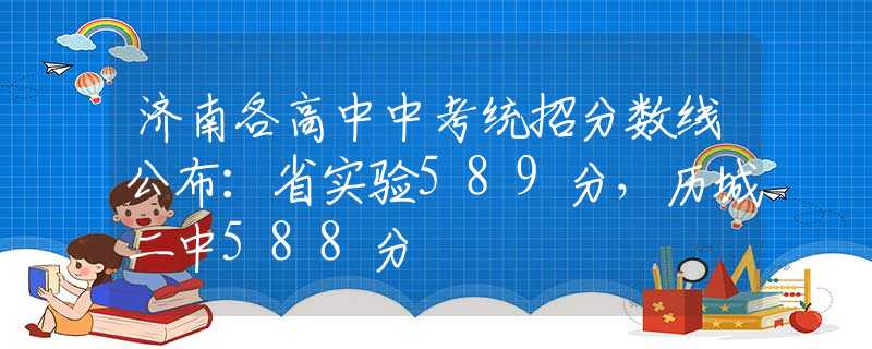 济南各高中中考统招分数线公布：省实验589分，历城二中588分
