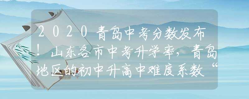 2020青岛中考分数发布！山东各市中考升学率，青岛地区的初中升高中难度系数“五颗星”