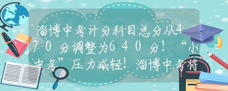 淄博中考计分科目总分从470分调整为640分！“小中考”压力减轻！淄博中考将优化调整！
