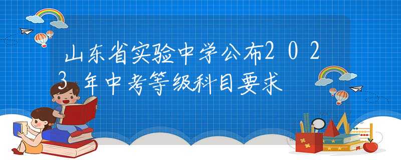 山东省实验中学公布2023年中考等级科目要求