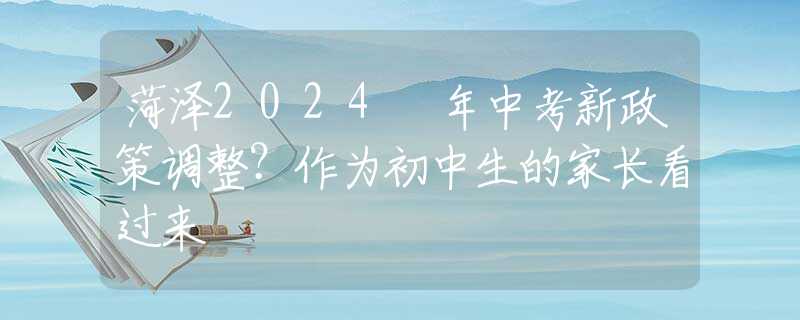 菏泽2024 年中考新政策调整？作为初中生的家长看过来