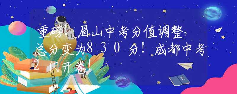 重磅！眉山中考分值调整，总分变为830分！成都中考2门开卷！