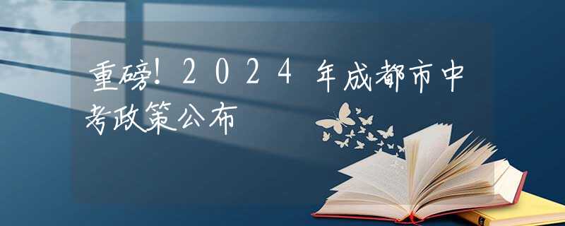 重磅！2024年成都市中考政策公布